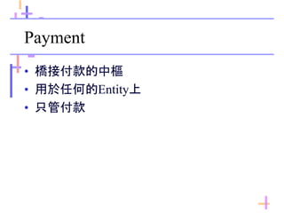 Payment
• 橋接付款的中樞
• 用於任何的Entity上
• 只管付款
 