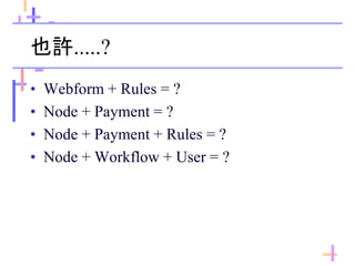 也許.....?
• Webform + Rules = ?
• Node + Payment = ?
• Node + Payment + Rules = ?
• Node + Workflow + User = ?
 
