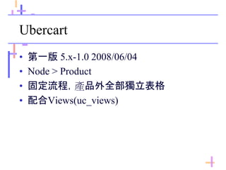 Ubercart
• 第一版 5.x-1.0 2008/06/04
• Node > Product
• 固定流程，產品外全部獨立表格
• 配合Views(uc_views)
 