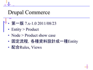 Drupal Commerce
• 第一版 7.x-1.0 2011/08/23
• Entity > Product
• Node > Product show case
• 固定流程，各種資料設計成一種Entity
• 配合Rules, Views
 