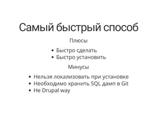 Самый быстрый способ
Плюсы
Быстро сделать
Быстро установить
Минусы
Нельзя локализовать при установке
Необходимо хранить SQL дамп в Git
Не Drupal way
 