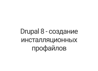 Drupal 8 - создание
инсталляционных
профайлов
 