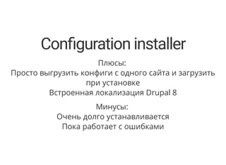 Con guration installer
Плюсы:
Просто выгрузить конфиги с одного сайта и загрузить
при установке
Встроенная локализация Drupal 8
Минусы:
Очень долго устанавливается
Пока работает с ошибками
 