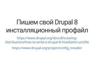 Пишем свой Drupal 8
инсталляционный профайл
https://www.drupal.org/docs/8/creating-
distributions/how-to-write-a-drupal-8-installation-pro le
https://www.drupal.org/project/con g_installer
 
