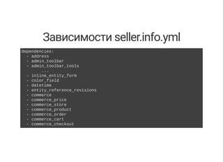 Зависимости seller.info.yml
dependencies: 
  ­ address 
  ­ admin_toolbar 
  ­ admin_toolbar_tools 
  ... 
  ­ inline_entity_form 
  ­ color_field 
  ­ datetime 
  ­ entity_reference_revisions  
  ­ commerce 
  ­ commerce_price 
  ­ commerce_store 
  ­ commerce_product 
  ­ commerce_order 
  ­ commerce_cart 
  ­ commerce_checkout
 