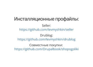 Инсталляционные профайлы:
Seller:
https://github.com/levmyshkin/seller
Drublog:
https://github.com/levmyshkin/drublog
Совместные покупки:
https://github.com/Drupalbook/shopogoliki
 
