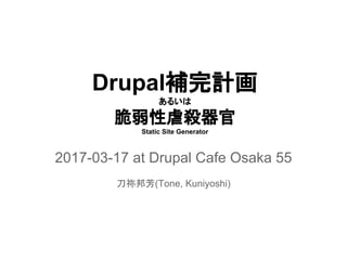 Drupal補完計画
あるいは
脆弱性虐殺器官
Static Site Generator
2017-03-17 at Drupal Cafe Osaka 55
刀祢邦芳(Tone, Kuniyoshi)
 