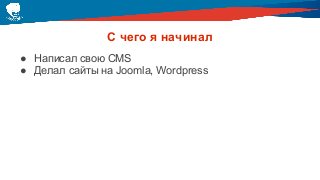 С чего я начинал
● Написал свою CMS
● Делал сайты на Joomla, Wordpress
 