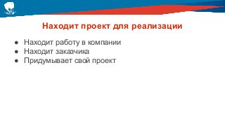 Находит проект для реализации
● Находит работу в компании
● Находит заказчика
● Придумывает свой проект
 