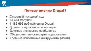 Почему именно Drupal?
● Открытый исходный код
● 35 363 модулей
● 1 182 699 веб-сайтов на Drupal
● Друпал популярен во всем мире
● Дружное и открытое сообщество
● Общепринятые стандарты кодирования
● Удобные консольные инструменты (drush)
 