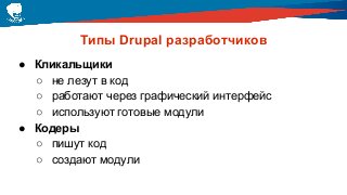 Типы Drupal разработчиков
● Кликальщики
○ не лезут в код
○ работают через графический интерфейс
○ используют готовые модули
● Кодеры
○ пишут код
○ создают модули
 