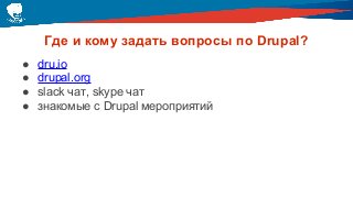 Где и кому задать вопросы по Drupal?
● dru.io
● drupal.org
● slack чат, skype чат
● знакомые с Drupal мероприятий
 