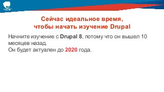 Сейчас идеальное время,
чтобы начать изучение Drupal
Начните изучение с Drupal 8, потому что он вышел 10
месяцев назад.
Он будет актуален до 2020 года.
 