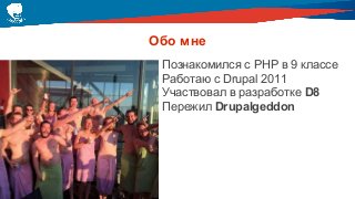 Обо мне
Познакомился с PHP в 9 классе
Работаю с Drupal 2011
Участвовал в разработке D8
Пережил Drupalgeddon
 