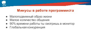 Минусы в работе программиста
● Малоподвижный образ жизни
● Малое количество общения
● 90% времени работы ты смотришь в монитор
● Глобальная конкуренция
 