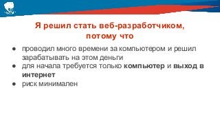 Я решил стать веб-разработчиком,
потому что
● проводил много времени за компьютером и решил
зарабатывать на этом деньги
● для начала требуется только компьютер и выход в
интернет
● риск минимален
 