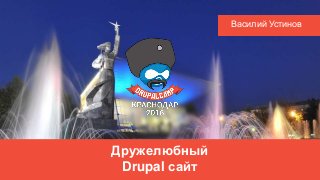 Дружелюбный
Drupal сайт
Василий Устинов
 