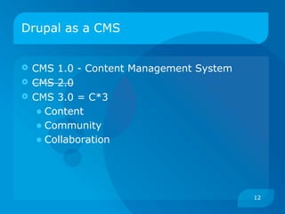 Drupal as a CMS


   CMS 1.0 - Content Management System
   CMS 2.0
   CMS 3.0 = C*3
     • Content
     • Community
     • Collaboration



                                          12
 