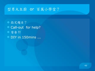 型男大主廚 or 百萬小學堂？


   指定題目？
   Call-out for help?
   零食 !!
   DIY in 150mins ...




                         43
 