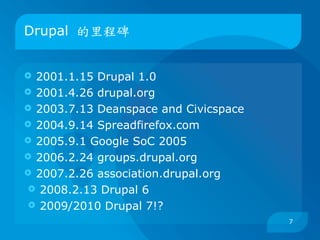 Drupal 的里程碑


 2001.1.15 Drupal 1.0
 2001.4.26 drupal.org
 2003.7.13 Deanspace and Civicspace
 2004.9.14 Spreadfirefox.com
 2005.9.1 Google SoC 2005
 2006.2.24 groups.drupal.org
 2007.2.26 association.drupal.org
 2008.2.13 Drupal 6
 2009/2010 Drupal 7!?
                                       7
 