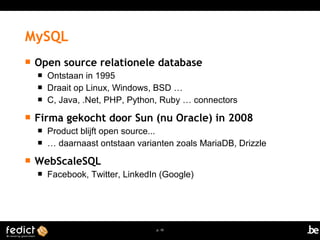 MySQL 
 Open source relationele database 
 Ontstaan in 1995 
 Draait op Linux, Windows, BSD … 
 C, Java, .Net, PHP, Python, Ruby … connectors 
 Firma gekocht door Sun (nu Oracle) in 2008 
 Product blijft open source... 
 … daarnaast ontstaan varianten zoals MariaDB, Drizzle 
p. 10 
 WebScaleSQL 
 Facebook, Twitter, LinkedIn (Google) 
 