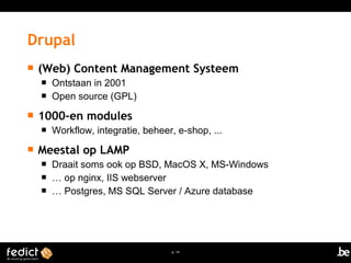 Drupal 
 (Web) Content Management Systeem 
p. 14 
 Ontstaan in 2001 
 Open source (GPL) 
 1000-en modules 
 Workflow, integratie, beheer, e-shop, ... 
 Meestal op LAMP 
 Draait soms ook op BSD, MacOS X, MS-Windows 
 … op nginx, IIS webserver 
 … Postgres, MS SQL Server / Azure database 
 
