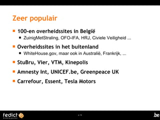  100-en overheidssites in België 
 ZuinigMetStraling, OFO-IFA, HRJ, Civiele Veiligheid ... 
 Overheidssites in het buitenland 
 WhiteHouse.gov, maar ook in Australië, Frankrijk, ... 
 StuBru, Vier, VTM, Kinepolis 
 Amnesty Int, UNICEF.be, Greenpeace UK 
 Carrefour, Essent, Tesla Motors 
p. 16 
Zeer populair 
 