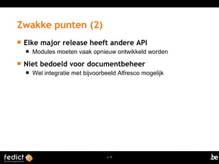  Elke major release heeft andere API 
 Modules moeten vaak opnieuw ontwikkeld worden 
 Niet bedoeld voor documentbeheer 
 Wel integratie met bijvoorbeeld Alfresco mogelijk 
p. 18 
Zwakke punten (2) 
 