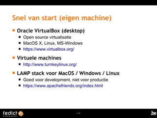 Snel van start (eigen machine) 
 Oracle VirtualBox (desktop) 
 Open source virtualisatie 
 MacOS X, Linux, MS-Windows 
 https://www.virtualbox.org/ 
p. 22 
 Virtuele machines 
 http://www.turnkeylinux.org/ 
 LAMP stack voor MacOS / Windows / Linux 
 Goed voor development, niet voor productie 
 https://www.apachefriends.org/index.html 
 
