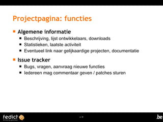 Projectpagina: functies 
p. 26 
 Algemene informatie 
 Beschrijving, lijst ontwikkelaars, downloads 
 Statistieken, laatste activiteit 
 Eventueel link naar gelijkaardige projecten, documentatie 
 Issue tracker 
 Bugs, vragen, aanvraag nieuwe functies 
 Iedereen mag commentaar geven / patches sturen 
 