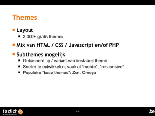 p. 34 
Themes 
 Layout 
 2 000+ gratis themes 
 Mix van HTML / CSS / Javascript en/of PHP 
 Subthemes mogelijk 
 Gebaseerd op / variant van bestaand theme 
 Sneller te ontwikkelen, vaak al “mobile”, “responsive” 
 Populaire “base themes”: Zen, Omega 
 