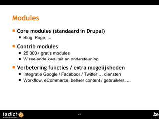 Modules 
 Core modules (standaard in Drupal) 
p. 35 
 Blog, Page, ... 
 Contrib modules 
 25 000+ gratis modules 
 Wisselende kwaliteit en ondersteuning 
 Verbetering functies / extra mogelijkheden 
 Integratie Google / Facebook / Twitter … diensten 
 Workflow, eCommerce, beheer content / gebruikers, ... 
 