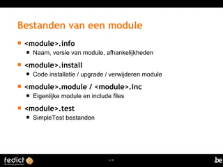 Bestanden van een module 
p. 41 
 <module>.info 
 Naam, versie van module, afhankelijkheden 
 <module>.install 
 Code installatie / upgrade / verwijderen module 
 <module>.module / <module>.inc 
 Eigenlijke module en include files 
 <module>.test 
 SimpleTest bestanden 
 