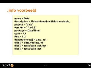 p. 42 
.info voorbeeld 
name = Date 
description = Makes date/time fields available. 
project = "date" 
version = "7.x-2.8" 
package = Date/Time 
core = 7.x 
Php = 5.2 
dependencies[] = date_api 
files[] = date.migrate.inc 
files[] = tests/date_api.test 
files[] = tests/date.test 
 