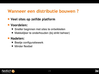 Wanneer een distributie bouwen ? 
 Veel sites op zelfde platform 
 Voordelen: 
 Sneller beginnen met sites te ontwikkelen 
 Makkelijker te onderhouden (bij strikt beheer) 
p. 46 
 Nadelen: 
 Beetje configuratiewerk 
 Minder flexibel 
 