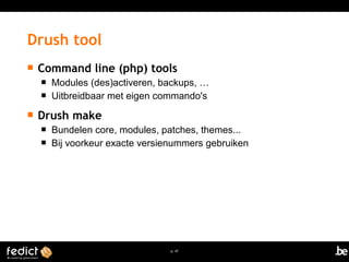Drush tool 
 Command line (php) tools 
 Modules (des)activeren, backups, … 
 Uitbreidbaar met eigen commando's 
p. 47 
 Drush make 
 Bundelen core, modules, patches, themes... 
 Bij voorkeur exacte versienummers gebruiken 
 