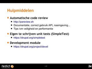 Hulpmiddelen 
 Automatische code review 
 http://pareview.sh 
 Documentatie, correct gebruik API, naamgeving... 
 Tips ivm veiligheid en performantie 
 Eigen te schrijven unit tests (SimpleTest) 
 https://drupal.org/simpletest 
p. 60 
 Development module 
 https://drupal.org/project/devel 
 