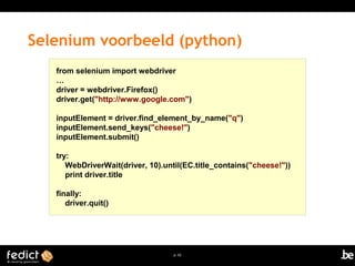 Selenium voorbeeld (python) 
from selenium import webdriver 
p. 62 
… driver = webdriver.Firefox() 
driver.get("http://www.google.com") 
inputElement = driver.find_element_by_name("q") 
inputElement.send_keys("cheese!") 
inputElement.submit() 
try: 
WebDriverWait(driver, 10).until(EC.title_contains("cheese!")) 
print driver.title 
finally: 
driver.quit() 
 