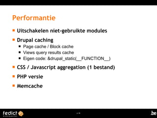  Uitschakelen niet-gebruikte modules 
 Drupal caching 
 Page cache / Block cache 
 Views query results cache 
 Eigen code: &drupal_static(__FUNCTION__) 
 CSS / Javascript aggregation (1 bestand) 
 PHP versie 
 Memcache 
p. 66 
Performantie 
 