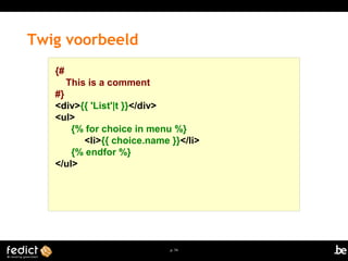 p. 74 
Twig voorbeeld 
{# 
This is a comment 
#} 
<div>{{ 'List'|t }}</div> 
<ul> 
{% for choice in menu %} 
<li>{{ choice.name }}</li> 
{% endfor %} 
</ul> 
 