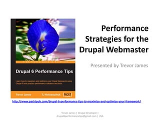 Performance
                                                  Strategies for the
                                                 Drupal Webmaster
                                                          Presented by Trevor James




http://www.packtpub.com/drupal-6-performance-tips-to-maximize-and-optimize-your-framework/


                                   Trevor James | Drupal Developer |
                               drupal6performancetips@gmail.com | USA
 