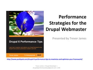 Performance Strategies for the Drupal Webmaster Presented by Trevor James Trevor James | Drupal Developer | drupal6performancetips@gmail.com | USA http://www.packtpub.com/drupal-6-performance-tips-to-maximize-and-optimize-your-framework/ 