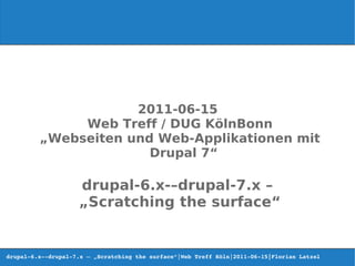2011-06-15
              Web Treff / DUG KölnBonn
         „Webseiten und Web-Applikationen mit
                       Drupal 7“

                    drupal-6.x-–drupal-7.x –
                    „Scratching the surface“


drupal­6.x­­drupal­7.x – „Scratching the surface“|Web Treff Köln|2011­06­15|Florian Latzel  
 