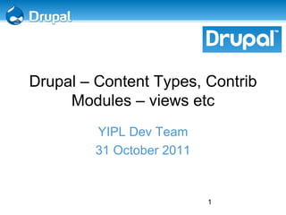 1
Drupal – Content Types, Contrib
Modules – views etc
YIPL Dev Team
31 October 2011
 