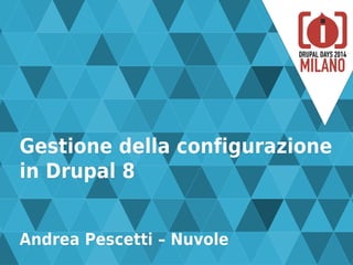 Gestione della configurazioneGestione della configurazione
in Drupal 8in Drupal 8
Andrea Pescetti – NuvoleAndrea Pescetti – Nuvole
 