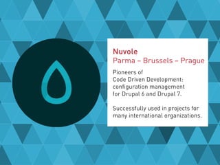 Nuvole
Parma – Brussels – Prague
Pioneers of
Code Driven Development:
configuration management
for Drupal 6 and Drupal 7.
Successfully used in projects for
many international organizations.
 