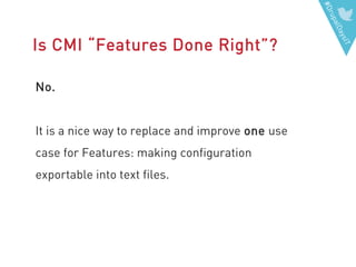 #DrupalDaysIT
Is CMI “Features Done Right”?
No.
It is a nice way to replace and improve one use
case for Features: making configuration
exportable into text files.
 