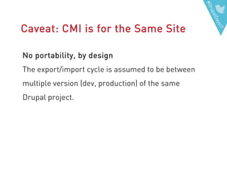 #DrupalDaysIT
Caveat: CMI is for the Same Site
No portability, by design
The export/import cycle is assumed to be between
multiple version (dev, production) of the same
Drupal project.
 