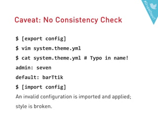 #DrupalDaysIT
Caveat: No Consistency Check
$ [export config]
$ vim system.theme.yml
$ cat system.theme.yml # Typo in name!
admin: seven
default: barTtik
$ [import config]
An invalid configuration is imported and applied;
style is broken.
 