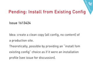 #DrupalDaysIT
Pending: Install from Existing Config
Issue 1613424
Idea: create a clean copy (all config, no content) of
a production site.
Theoretically, possible by providing an “install fom
existing config” choice as if it were an installation
profile (see issue for discussion).
 